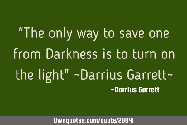 "The only way to save one from Darkness is to turn on the light" ~Darrius Garrett~