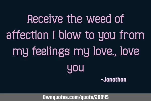 Receive the weed of affection I blow to you from my feelings my love., love