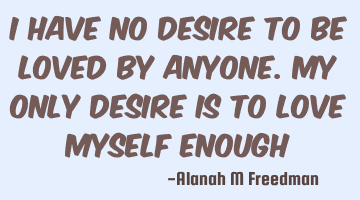 I have no desire to be loved by anyone. My only desire is to love myself enough