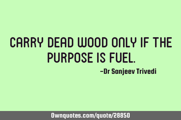 Carry dead wood only if the purpose is