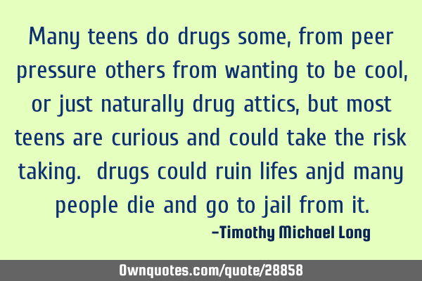 Many teens do drugs some, from peer pressure others from wanting to be cool, or just naturally drug