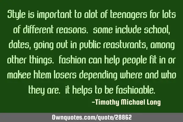 Style is important to alot of teenagers for lots of different reasons. some include school,dates,