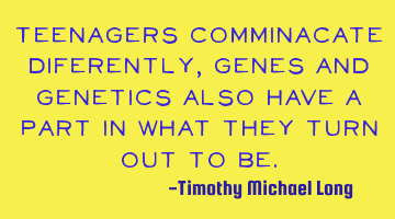 Teenagers comminacate diferently, genes and genetics also have a part in what they turn out to be.