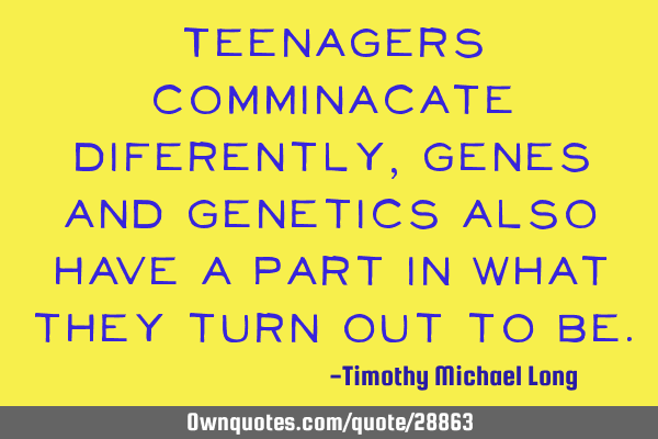 Teenagers comminacate diferently, genes and genetics also have a part in what they turn out to