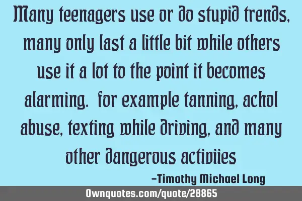 Many teenagers use or do stupid trends, many only last a little bit while others use it a lot to