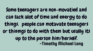 Some teenagers are non-movatied and can lack alot of time and energy to do things. people can
