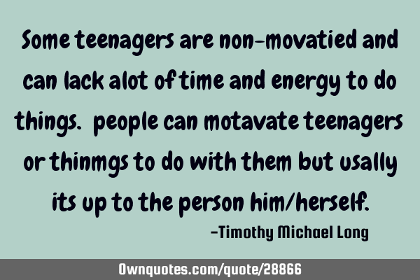 Some teenagers are non-movatied and can lack alot of time and energy to do things. people can