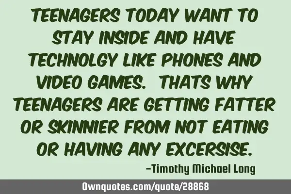 Teenagers today want to stay inside and have technolgy like phones and video games. thats why