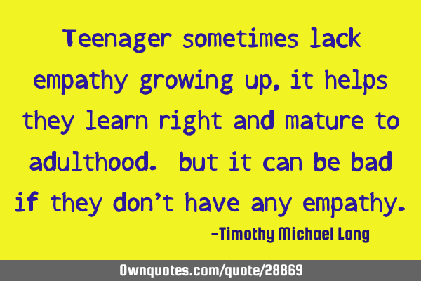 Teenager sometimes lack empathy growing up, it helps they learn right and mature to adulthood. but