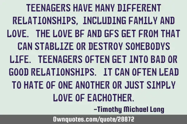 Teenagers have many different relationships, including family and love. the love bf and gfs get