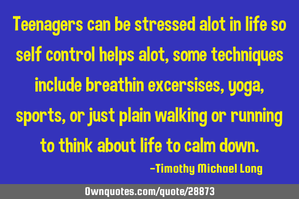Teenagers can be stressed alot in life so self control helps alot, some techniques include breathin