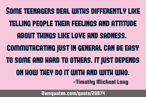Some teenagers deal withs differently like telling people their feelings and attitude about things