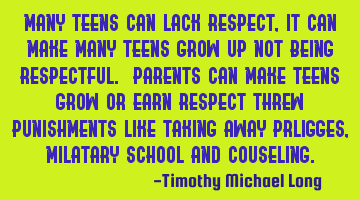 Many teens can lack respect, it can make many teens grow up not being respectful. parents can make