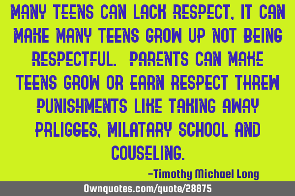 Many teens can lack respect, it can make many teens grow up not being respectful. parents can make