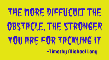 The more diffucult the obstacle, the stronger you are for tackling it