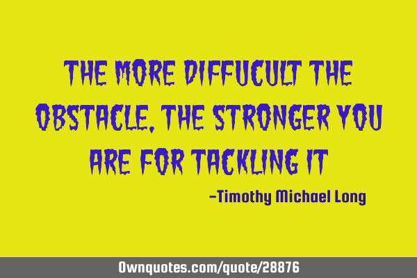 The more diffucult the obstacle, the stronger you are for tackling
