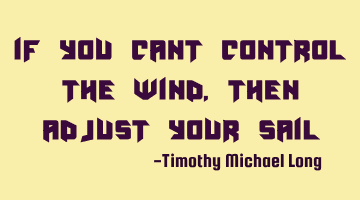 If you cant control the wind, then adjust your sail