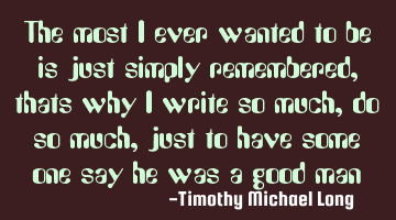 The most i ever wanted to be is just simply remembered, thats why i write so much, do so much, just