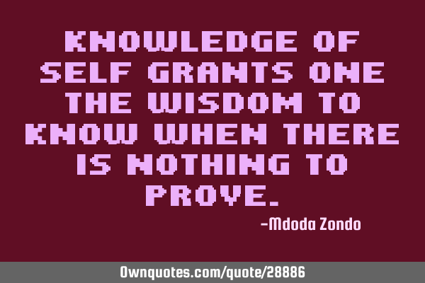 Knowledge of self grants one the wisdom to know when there is nothing to
