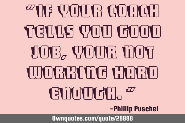 "If your coach tells you good job, your not working hard enough."