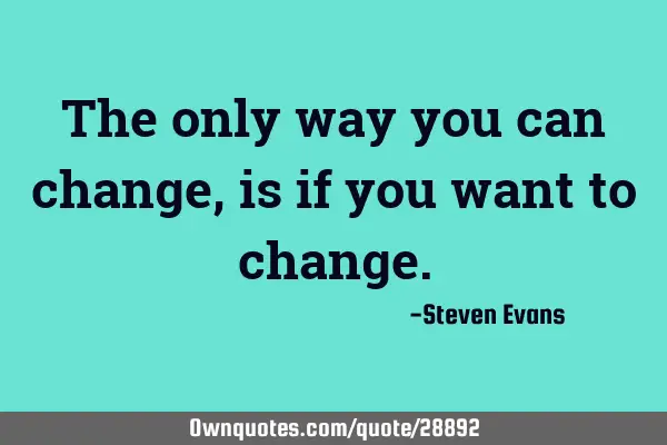 The only way you can change, is if you want to