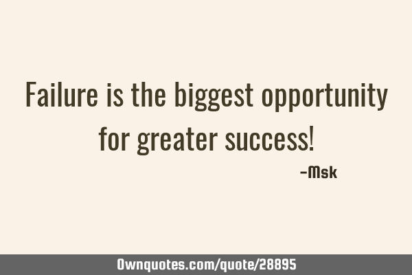 Failure is the biggest opportunity for greater success!
