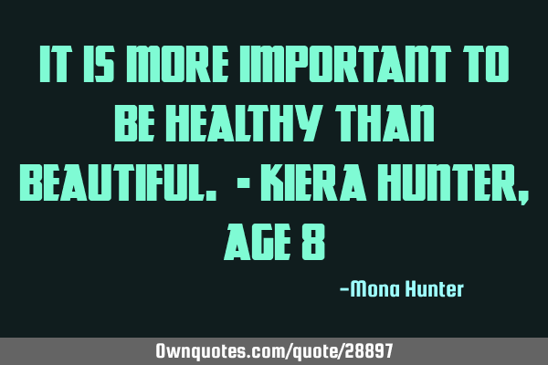 It is more important to be healthy than beautiful. - Kiera Hunter, age 8