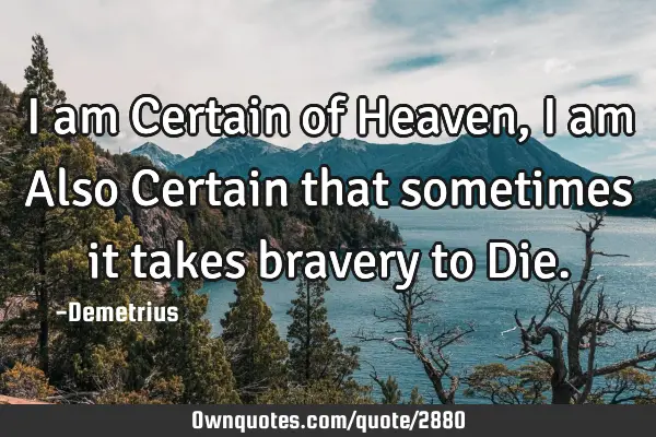 I am Certain of Heaven, I am Also Certain that sometimes it takes bravery to D