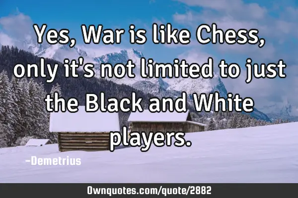 Yes,War is like Chess, only it