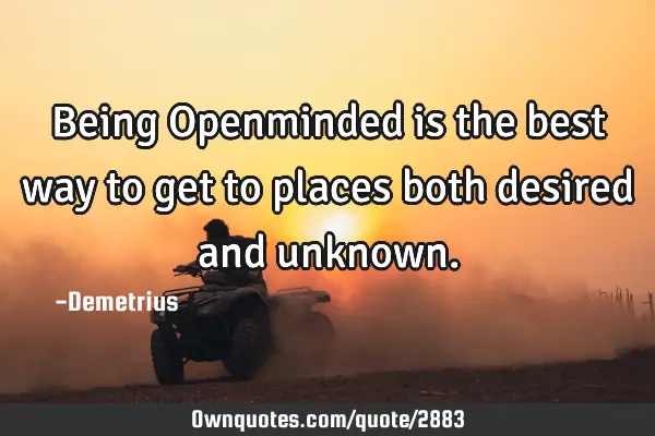 Being Openminded is the best way to get to places both desired and