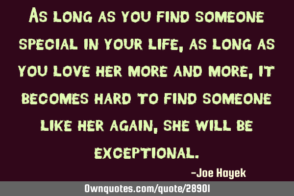 As long as you find someone special in your life,as long as you love her more and more,it becomes