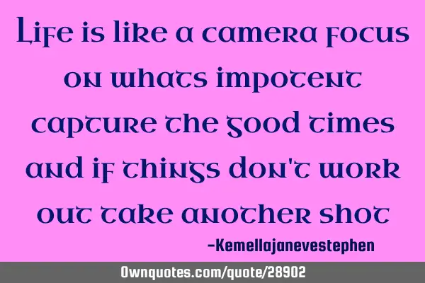 Life is like a camera focus on whats impotent capture the good times and if things don