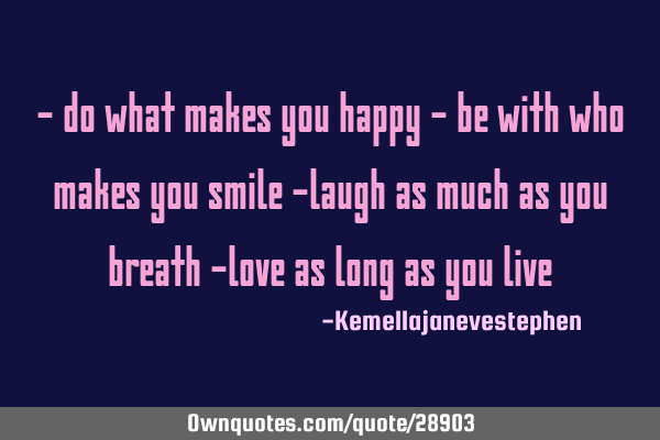 - do what makes you happy - be with who makes you smile -laugh as much as you breath -love as long