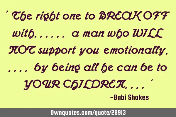 " The right one to BREAK OFF with...... a man who WILL NOT support you emotionally..... by being