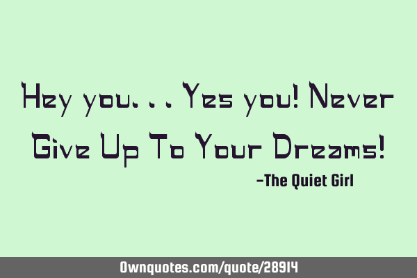 Hey you...Yes you! Never Give Up To Your Dreams!