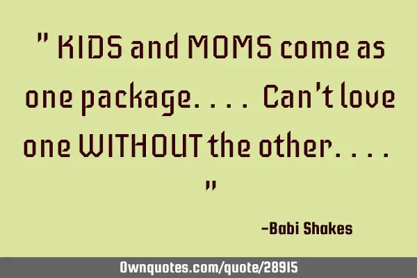 " KIDS and MOMS come as one package.... Can