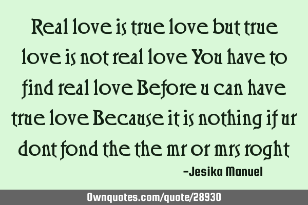 Real love is true love but true love is not real love You have to find real love Before u can have