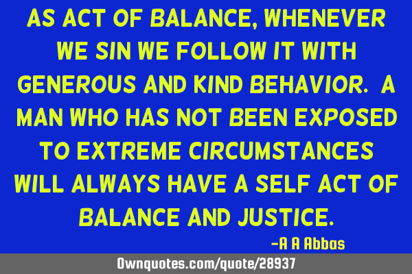 As act of balance, whenever we sin we follow it with generous and kind behavior. A man who has not