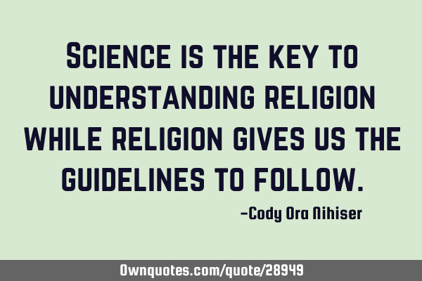 Science is the key to understanding religion while religion gives us the guidelines to