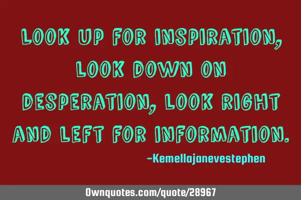 Look up for inspiration, look down on desperation, look right and left for