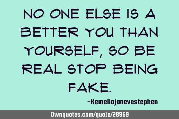 No one else is a better you than yourself , so be real stop being