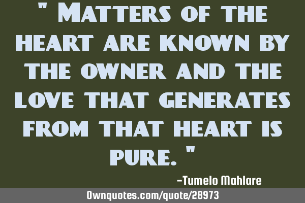 " Matters of the heart are known by the owner and the love that generates from that heart is pure."