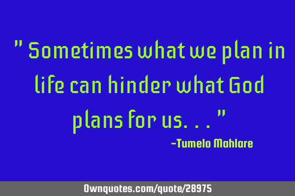 " Sometimes what we plan in life can hinder what God plans for us..."