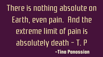 There is nothing absolute on Earth, even pain. And the extreme limit of pain is absolutely death