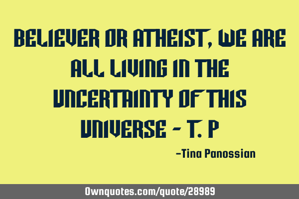 Believer or atheist, we are all living in the uncertainty of this universe - T.P