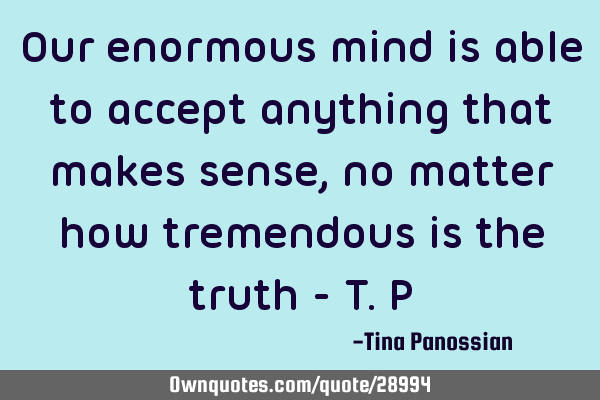 Our enormous mind is able to accept anything that makes sense, no matter how tremendous is the