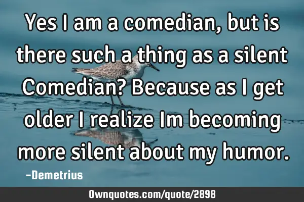 Yes I am a comedian, but is there such a thing as a silent Comedian? Because as I get older I