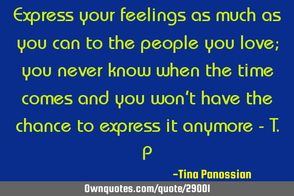 Express your feelings as much as you can to the people you love; you never know when the time comes