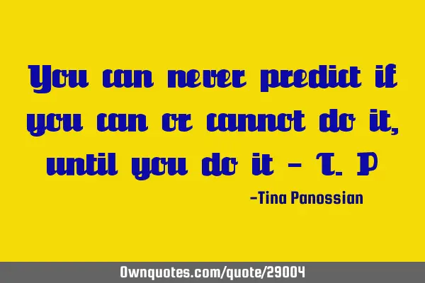 You can never predict if you can or cannot do it, until you do it - T.P