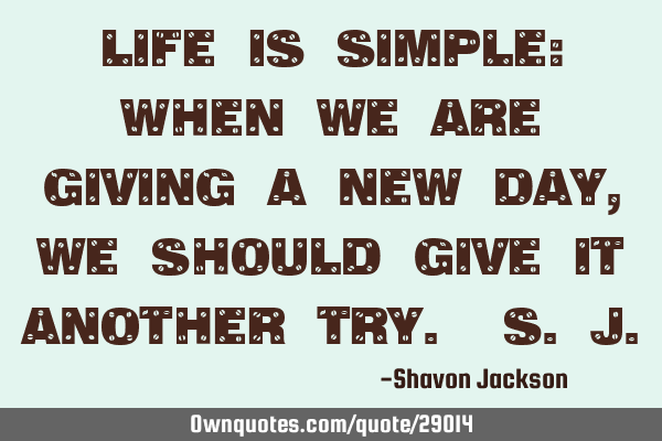 Life is simple: when we are giving a new day, we should give it another try. S